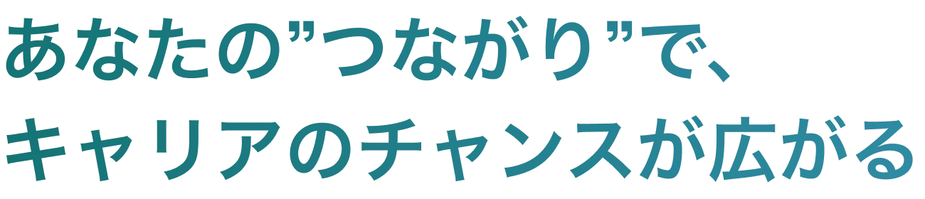 あなたのつながりで、キャリアのチャンスが広がる。