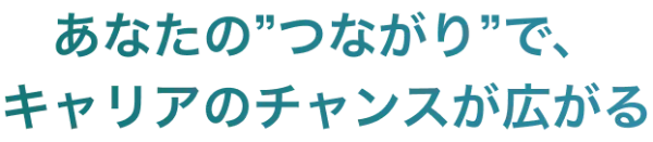 あなたのつながりで、キャリアのチャンスが広がる。