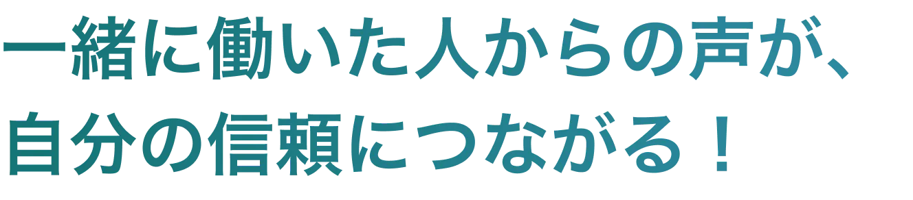 一緒に働いた人からの声が、自分の信頼につながる！