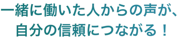 一緒に働いた人からの声が、自分の信頼につながる！